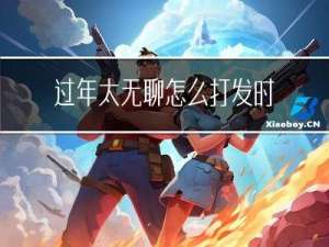 过年太无聊怎么打发时间