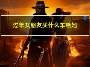 过年女朋友买什么车给她