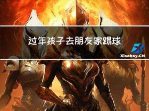 过年孩子去朋友家踢球好吗