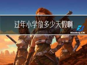 过年小学放多少天假啊