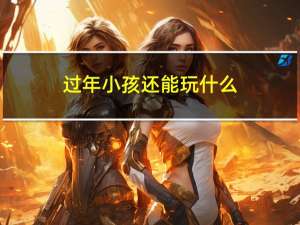 过年小孩还能玩什么