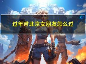 过年带北京女朋友怎么过