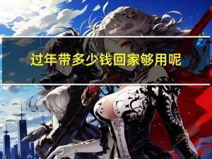 过年带多少钱回家够用呢