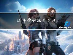 过年带娃玩什么好