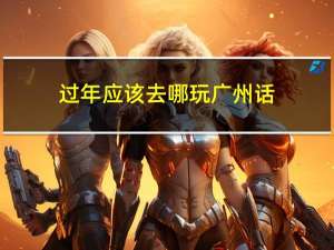 过年应该去哪玩广州话