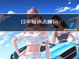 过年应该去哪玩