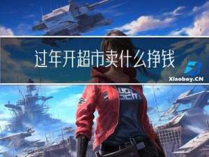 过年开超市卖什么挣钱好