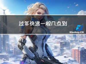 过年快递一般几点到