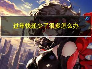 过年快递少了很多怎么办