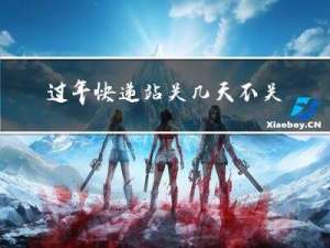 过年快递站关几天不关