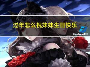 过年怎么祝妹妹生日快乐