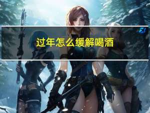 过年怎么缓解喝酒