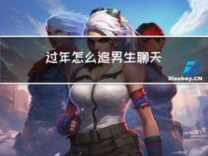 过年怎么追男生聊天