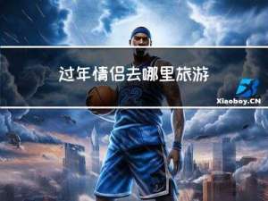 过年情侣去哪里旅游