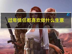 过年情侣都喜欢做什么生意