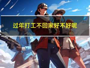 过年打工不回家好不好呢