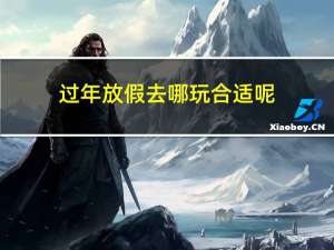 过年放假去哪玩合适呢