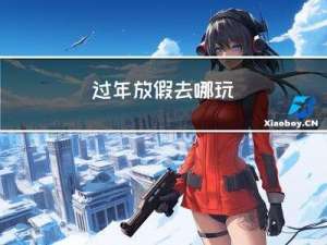 过年放假去哪玩