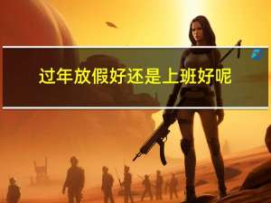 过年放假好还是上班好呢