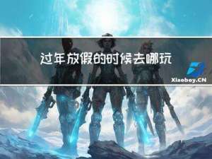 过年放假的时候去哪玩儿