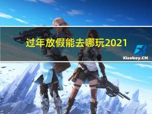 过年放假能去哪玩2021