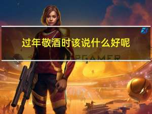 过年敬酒时该说什么好呢