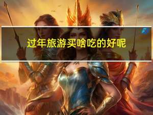 过年旅游买啥吃的好呢