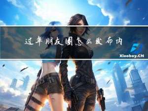 过年朋友圈怎么发布内容