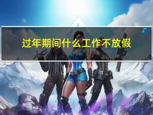 过年期间什么工作不放假