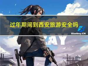 过年期间到西安旅游安全吗