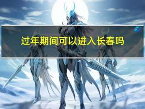 过年期间可以进入长春吗