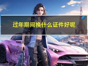 过年期间换什么证件好呢