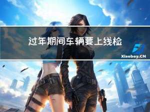 过年期间车辆要上线检查吗