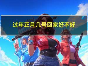过年正月几号回家好不好