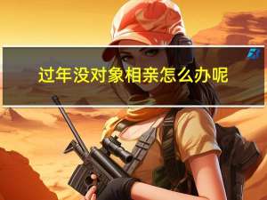过年没对象相亲怎么办呢