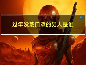 过年没戴口罩的男人是谁