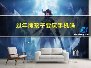 过年熊孩子要玩手机吗