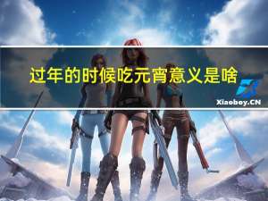 过年的时候吃元宵意义是啥