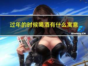 过年的时候喝酒有什么寓意