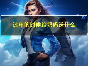 过年的时候给妈妈送什么