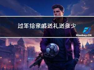 过年给亲戚送礼送多少合适