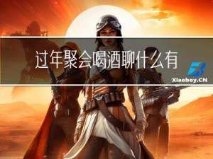 过年聚会喝酒聊什么有趣