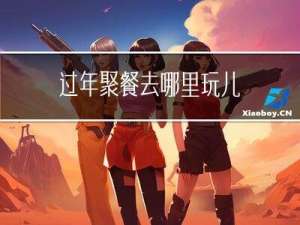 过年聚餐去哪里玩儿