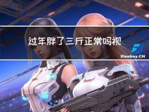 过年胖了三斤正常吗视频