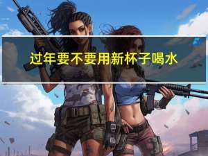 过年要不要用新杯子喝水