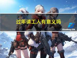 过年请工人有意义吗