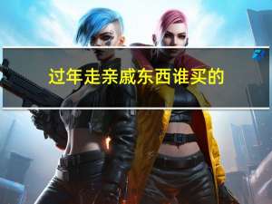 过年走亲戚东西谁买的