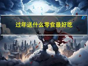 过年送什么零食最好吃