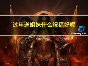 过年送姐妹什么祝福好呢