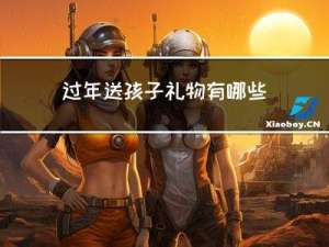 过年送孩子礼物有哪些呢